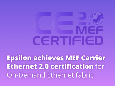 Epsilon achieves MEF Carrier Ethernet 2.0 certification for On-Demand Ethernet fabric