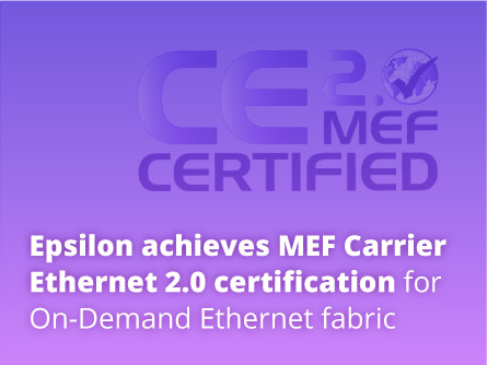 Epsilon achieves MEF Carrier Ethernet 2.0 certification for On-Demand Ethernet fabric